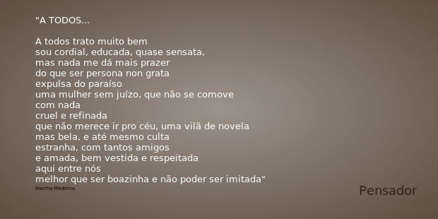 A TODOS... A todos trato muito bem
sou cordial, educada, quase sensata,
mas nada me dá mais prazer
do que ser persona non grata
expulsa do paraíso
uma mulher se... Frase de Martha Medeiros.