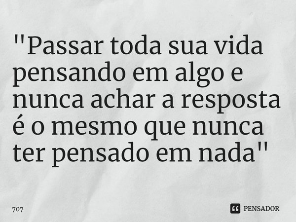 "⁠Passar toda sua vida pensando em algo e nunca achar a resposta é o mesmo que nunca ter pensado em nada"... Frase de 707.
