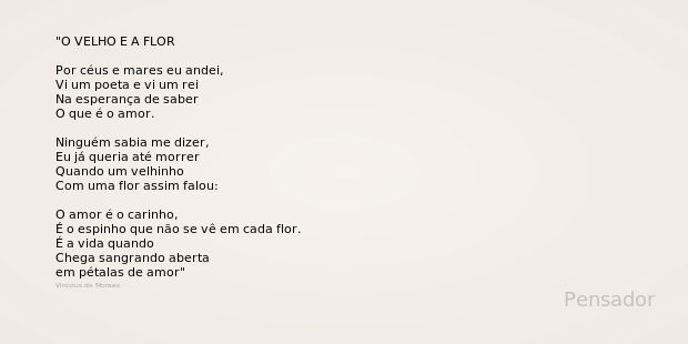 O VELHO E A FLOR Por céus e mares eu andei,
Vi um poeta e vi um rei
Na esperança de saber
O que é o amor. Ninguém sabia me dizer,
Eu já queria até morrer
Quando... Frase de Vinicius de Moraes.