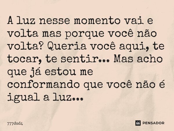 ⁠A luz nesse momento vai e volta mas porque você não volta? Queria você aqui, te tocar, te sentir... Mas acho que já estou me conformando que você não é igual a... Frase de 777dud4.
