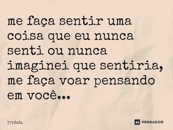⁠me faça sentir uma coisa que eu nunca senti ou nunca imaginei que sentiria, me faça voar pensando em você...... Frase de 777dud4.