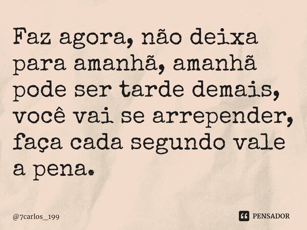 ⁠Faz agora, não deixa para amanhã, amanhã pode ser tarde demais, você vai se arrepender, faça cada segundo vale a pena.... Frase de 7carlos_199.