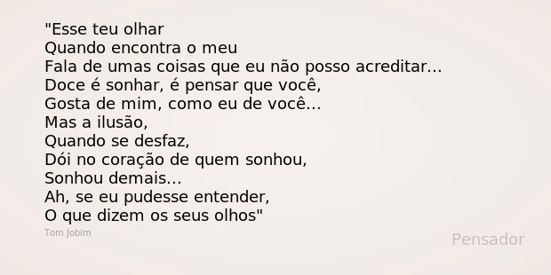 Esse teu olhar
Quando encontra o meu
Fala de umas coisas que eu não posso acreditar...
Doce é sonhar, é pensar que você,
Gosta de mim, como eu de você...
Mas a ... Frase de Tom Jobim.