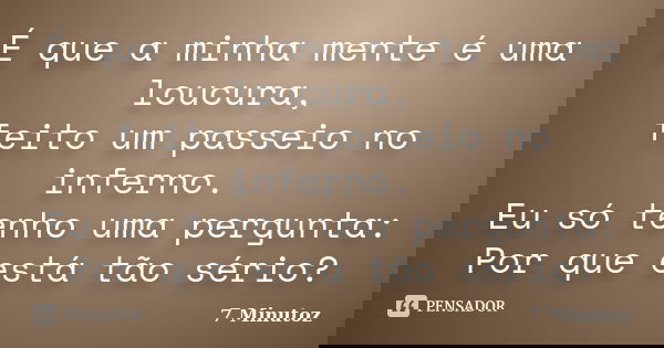 É que a minha mente é uma loucura, feito um passeio no inferno. Eu só tenho uma pergunta: Por que está tão sério?... Frase de 7 Minutoz.
