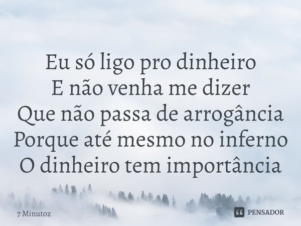 ⁠Eu só ligo pro dinheiro
E não venha me dizer
Que não passa de arrogância
Porque até mesmo no inferno
O dinheiro tem importância... Frase de 7 Minutoz.