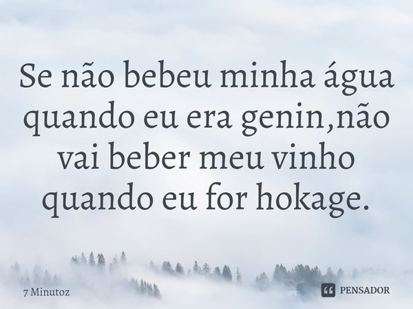 ⁠Se não bebeu minha água quando eu era genin,não vai beber meu vinho quando eu for hokage.... Frase de 7 Minutoz.