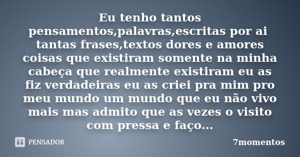 Eu tenho tantos pensamentos,palavras,escritas por ai tantas frases,textos dores e amores coisas que existiram somente na minha cabeça que realmente existiram eu... Frase de 7momentos.