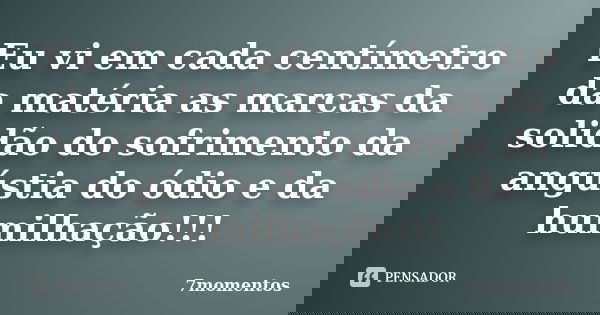 Eu vi em cada centímetro da matéria as marcas da solidão do sofrimento da angústia do ódio e da humilhação!!!... Frase de 7momentos.