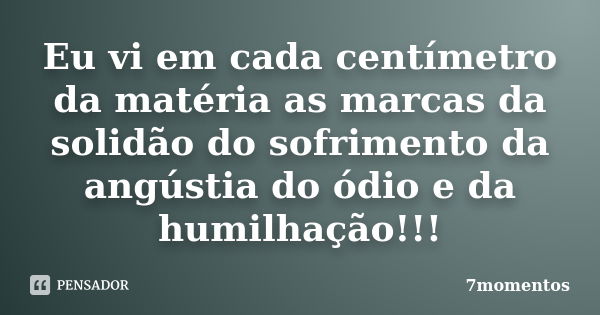 Eu vi em cada centímetro da matéria as marcas da solidão do sofrimento da angústia do ódio e da humilhação!!!... Frase de 7momentos.