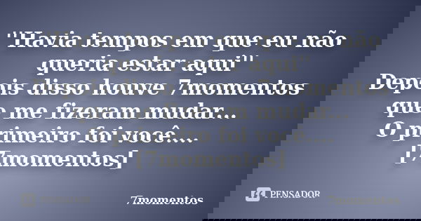 ''Havia tempos em que eu não queria estar aqui'' Depois disso houve 7momentos que me fizeram mudar... O primeiro foi você....[7momentos]... Frase de 7momentos.