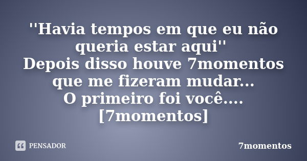 ''Havia tempos em que eu não queria estar aqui'' Depois disso houve 7momentos que me fizeram mudar... O primeiro foi você....[7momentos]... Frase de 7momentos.