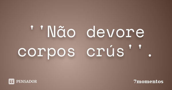 ''Não devore corpos crús''.... Frase de 7momentos.