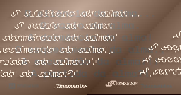 O silêncio da alma... O vazio da alma. A dormência da alma! O esquecimento da alma., A escuridão da alma!!! A partida da alma?!... Frase de 7momentos.