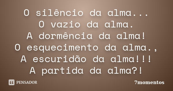 O silêncio da alma... O vazio da alma. A dormência da alma! O esquecimento da alma., A escuridão da alma!!! A partida da alma?!... Frase de 7momentos.