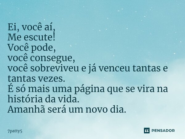 Ei, você aí, Me escute! ⁠Você pode, você consegue, você sobreviveu e já venceu tantas e tantas vezes. É só mais uma página que se vira na história da vida. Aman... Frase de 7patty5.