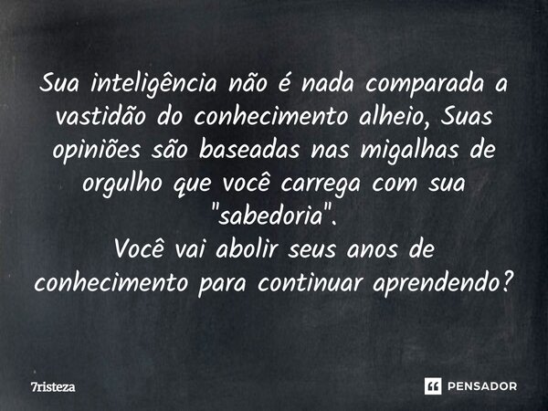 ⁠Sua inteligência não é nada comparada a vastidão do conhecimento alheio, Suas opiniões são baseadas nas migalhas de orgulho que você carrega com sua ''sabedori... Frase de 7risteza.