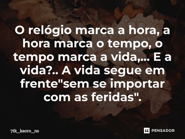 O relógio marca a hora, a hora marca o tempo, o tempo marca a vida,... E a vida?.. A vida segue em frente "sem se importar com as feridas".⁠... Frase de 7tk_kaoro_ns.