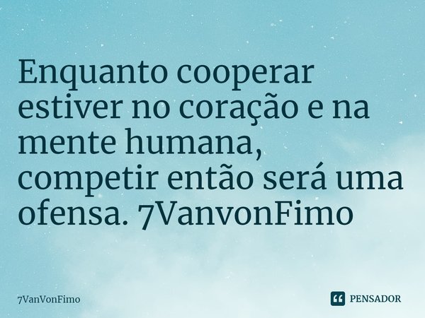 ⁠Enquanto cooperar estiver no coração e na mente humana, competir então será uma ofensa. 7VanvonFimo... Frase de 7VanVonFimo.