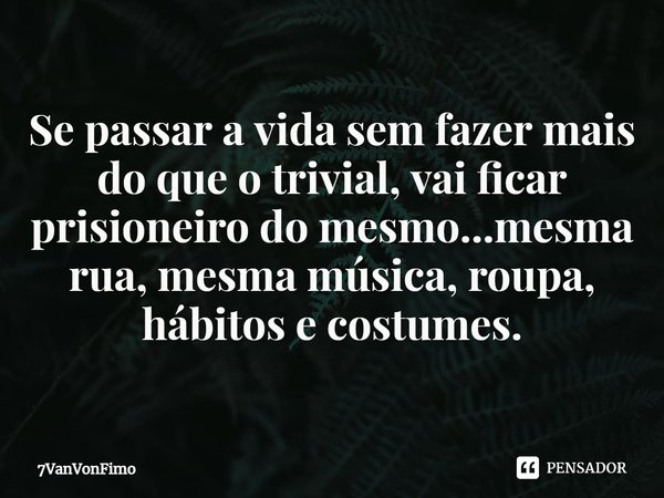 ⁠Se passar a vida sem fazer mais do que o trivial, vai ficar prisioneiro do mesmo...mesma rua, mesma música, roupa, hábitos e costumes.... Frase de 7VanVonFimo.