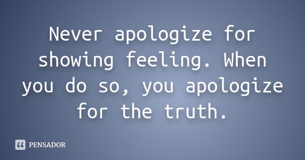 ‎Never apologize for showing feeling. When you do so, you apologize for the truth.