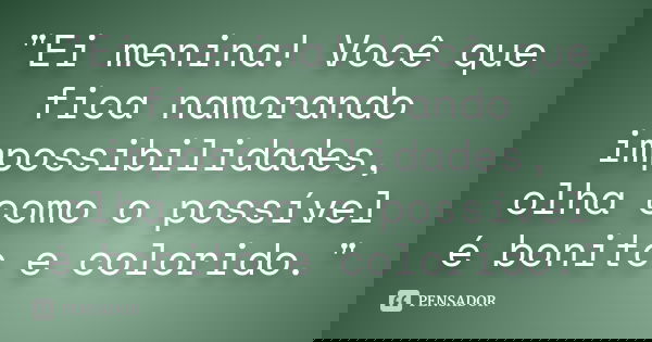 ‎"Ei menina! Você que fica namorando impossibilidades, olha como o possível é bonito e colorido."