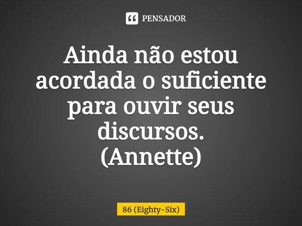 Ainda não estou acordada o suficiente para ouvir seus discursos.
(Annette)... Frase de 86 (Eighty-Six).