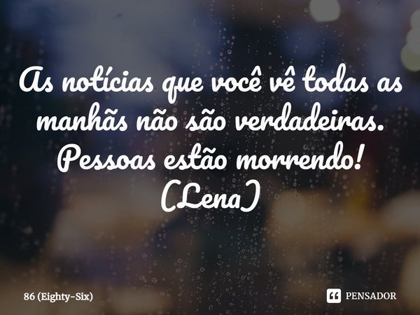⁠As notícias que você vê todas as manhãs não são verdadeiras. Pessoas estão morrendo!
(Lena)... Frase de 86 (Eighty-Six).