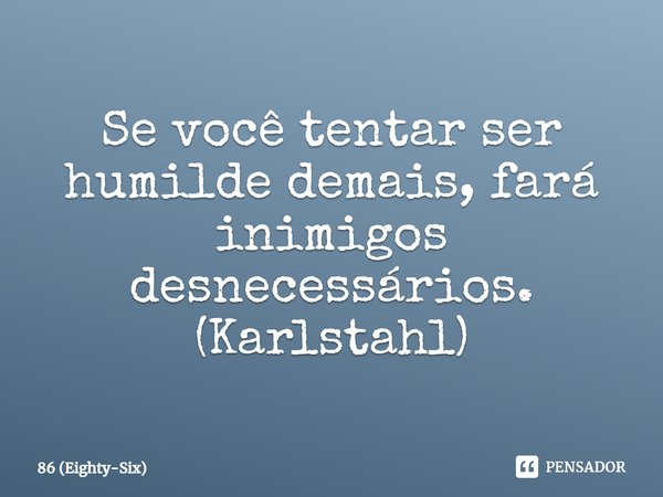 Se você tentar ser humilde demais, fará inimigos desnecessários.
(Karlstahl)... Frase de 86 (Eighty-Six).