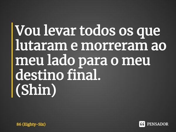 Vou levar todos os que lutaram e morreram ao meu lado para o meu destino final.
(Shin)... Frase de 86 (Eighty-Six).
