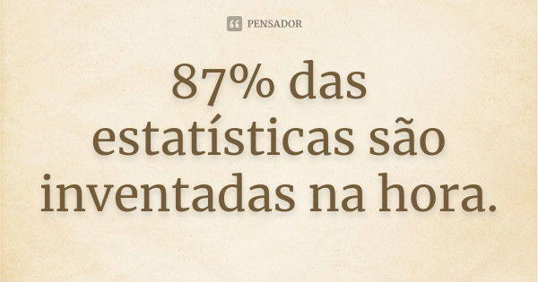 87% das estatísticas são inventadas na hora.