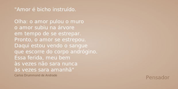 Amor é bicho instruído. Olha: o amor pulou o muro
o amor subiu na árvore
em tempo de se estrepar.
Pronto, o amor se estrepou.
Daqui estou vendo o sangue
que esc... Frase de Carlos Drummond de Andrade.