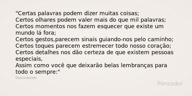 Certas palavras podem dizer muitas coisas;
Certos olhares podem valer mais do que mil palavras;
Certos momentos nos fazem esquecer que existe um mundo lá fora;
... Frase de Desconhecido.