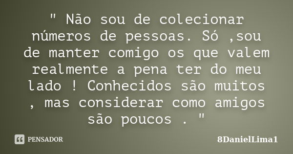 " Não sou de colecionar números de pessoas. Só ,sou de manter comigo os que valem realmente a pena ter do meu lado ! Conhecidos são muitos , mas considerar... Frase de 8DanielLima1.