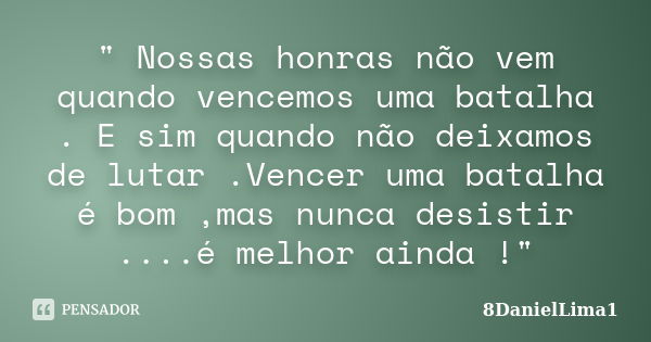 " Nossas honras não vem quando vencemos uma batalha . E sim quando não deixamos de lutar .Vencer uma batalha é bom ,mas nunca desistir ....é melhor ainda !... Frase de 8DanielLima1.