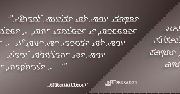 " Perdi muito do meu tempo valioso , por coisas e pessoas fúteis . O que me resta do meu tempo , irei dedicar ao meu amor próprio . "... Frase de 8DanielLima1.