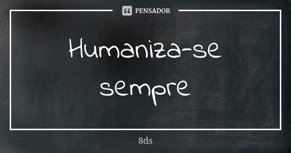 Humaniza-se sempre... Frase de 8ds.