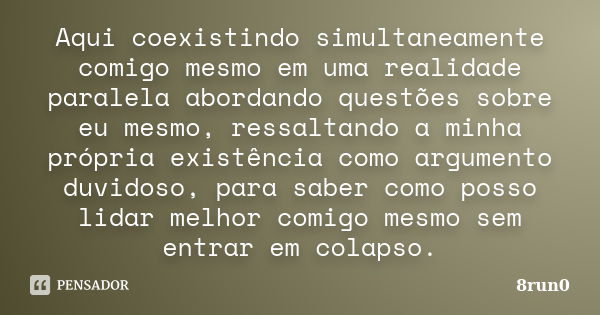 Aqui coexistindo simultaneamente comigo mesmo em uma realidade paralela abordando questões sobre eu mesmo, ressaltando a minha própria existência como argumento... Frase de 8run0.