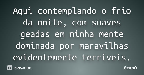 Aqui contemplando o frio da noite, com suaves geadas em minha mente dominada por maravilhas evidentemente terríveis.... Frase de 8run0.