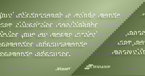 Aqui distorcendo a minha mente com ilusórias realidades paralelas que eu mesmo criei com pensamentos obscuramente maravilhosamente obscuros.... Frase de 8run0.