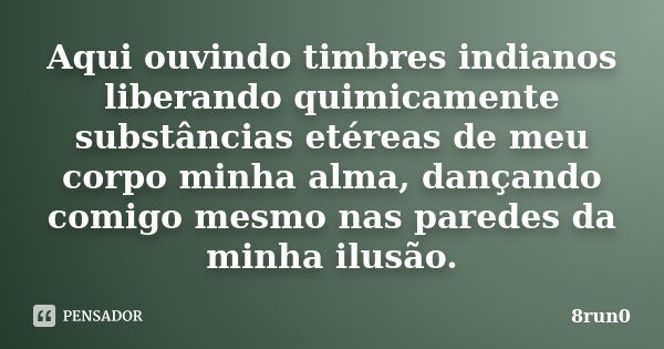 Aqui ouvindo timbres indianos liberando quimicamente substâncias etéreas de meu corpo minha alma, dançando comigo mesmo nas paredes da minha ilusão.﻿... Frase de 8run0.