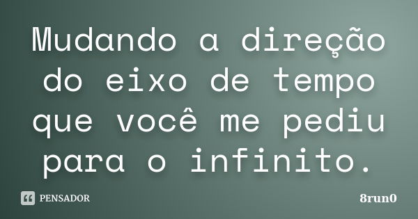 Mudando a direção do eixo de tempo que você me pediu para o infinito.... Frase de 8run0.