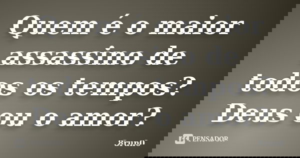 Quem é o maior assassino de todos os tempos? Deus ou o amor?... Frase de 8run0.