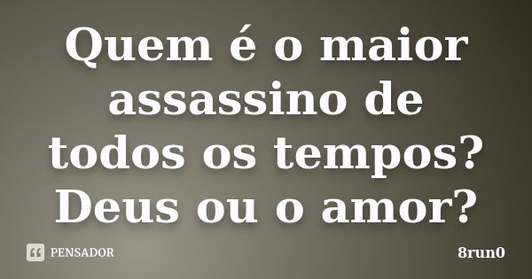 Quem é o maior assassino de todos os tempos? Deus ou o amor?... Frase de 8run0.