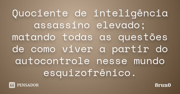 Quociente de inteligência assassino elevado; matando todas as questões de como viver a partir do autocontrole nesse mundo esquizofrênico.... Frase de 8run0.