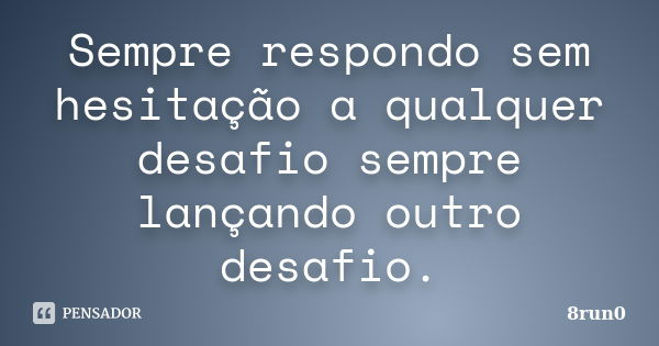 Sempre respondo sem hesitação a qualquer desafio sempre lançando outro desafio.... Frase de 8run0.