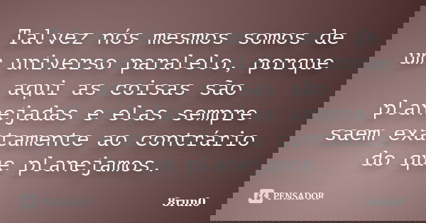 Talvez nós mesmos somos de um universo paralelo, porque aqui as coisas são planejadas e elas sempre saem exatamente ao contrário do que planejamos.... Frase de 8run0.