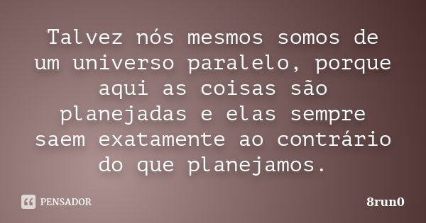 Talvez nós mesmos somos de um universo paralelo, porque aqui as coisas são planejadas e elas sempre saem exatamente ao contrário do que planejamos.... Frase de 8run0.