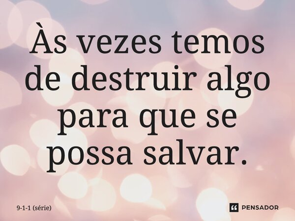 ⁠Às vezes temos de destruir algo para que se possa salvar.... Frase de 9-1-1 (série).
