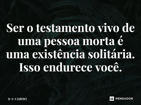 ⁠Ser o testamento vivo de uma pessoa morta é uma existência solitária. Isso endurece você.... Frase de 9-1-1 (série).