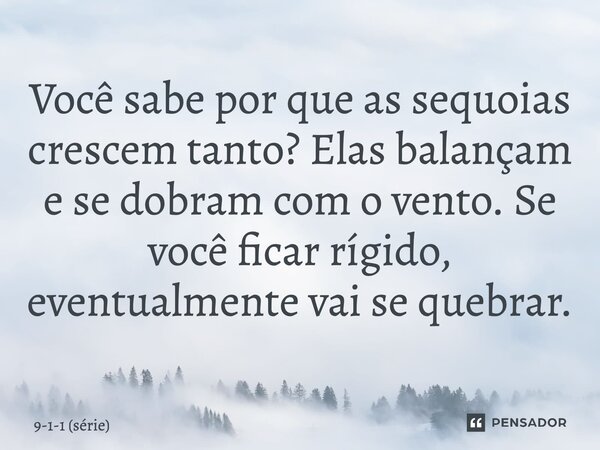 ⁠Você sabe por que as sequoias crescem tanto? Elas balançam e se dobram com o vento. Se você ficar rígido, eventualmente vai se quebrar.... Frase de 9-1-1 (série).